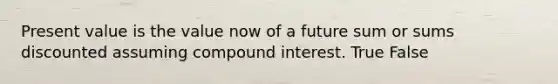 Present value is the value now of a future sum or sums discounted assuming <a href='https://www.questionai.com/knowledge/k07TQ6sK1u-compound-interest' class='anchor-knowledge'>compound interest</a>. True False