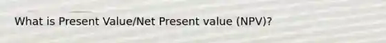 What is Present Value/Net Present value (NPV)?