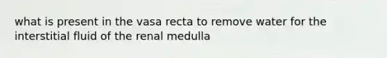 what is present in the vasa recta to remove water for the interstitial fluid of the renal medulla