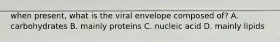 when present, what is the viral envelope composed of? A. carbohydrates B. mainly proteins C. nucleic acid D. mainly lipids