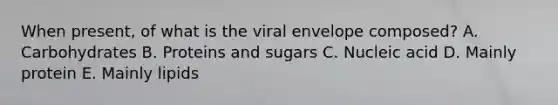 When present, of what is the viral envelope composed? A. Carbohydrates B. Proteins and sugars C. Nucleic acid D. Mainly protein E. Mainly lipids