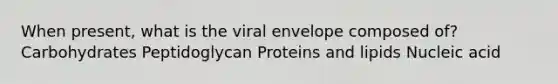 When present, what is the viral envelope composed of? Carbohydrates Peptidoglycan Proteins and lipids Nucleic acid