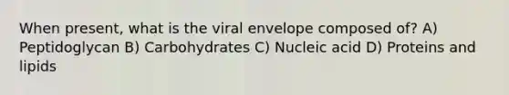 When present, what is the viral envelope composed of? A) Peptidoglycan B) Carbohydrates C) Nucleic acid D) Proteins and lipids