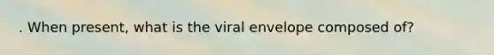 . When present, what is the viral envelope composed of?