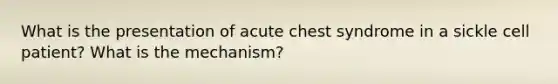 What is the presentation of acute chest syndrome in a sickle cell patient? What is the mechanism?