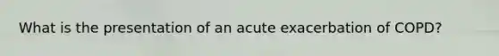 What is the presentation of an acute exacerbation of COPD?