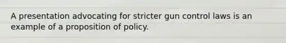 A presentation advocating for stricter gun control laws is an example of a proposition of policy.