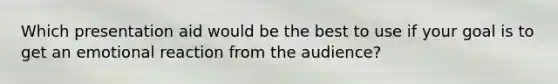 Which presentation aid would be the best to use if your goal is to get an emotional reaction from the audience?