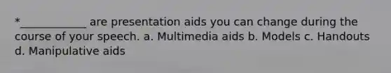 *____________ are presentation aids you can change during the course of your speech. a. Multimedia aids b. Models c. Handouts d. Manipulative aids