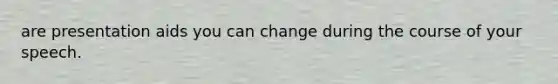 are presentation aids you can change during the course of your speech.