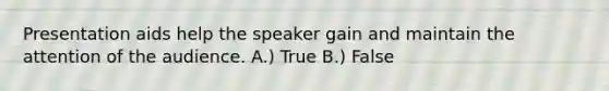 Presentation aids help the speaker gain and maintain the attention of the audience. A.) True B.) False