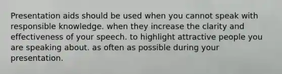 Presentation aids should be used when you cannot speak with responsible knowledge. when they increase the clarity and effectiveness of your speech. to highlight attractive people you are speaking about. as often as possible during your presentation.