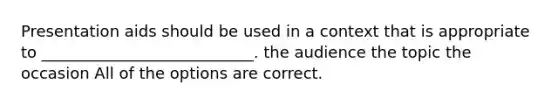 Presentation aids should be used in a context that is appropriate to ___________________________. the audience the topic the occasion All of the options are correct.