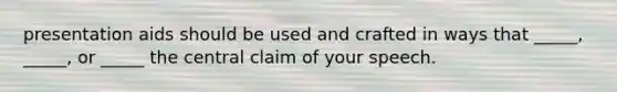 presentation aids should be used and crafted in ways that _____, _____, or _____ the central claim of your speech.