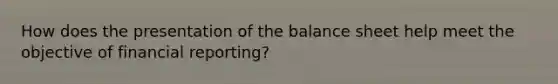 How does the presentation of the balance sheet help meet the objective of financial reporting?