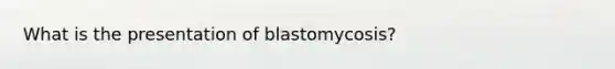 What is the presentation of blastomycosis?