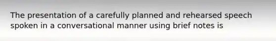 The presentation of a carefully planned and rehearsed speech spoken in a conversational manner using brief notes is