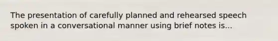 The presentation of carefully planned and rehearsed speech spoken in a conversational manner using brief notes is...