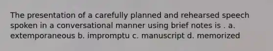 The presentation of a carefully planned and rehearsed speech spoken in a conversational manner using brief notes is . a. extemporaneous b. impromptu c. manuscript d. memorized