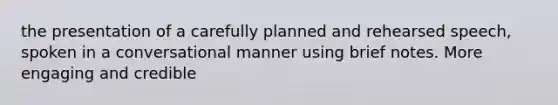 the presentation of a carefully planned and rehearsed speech, spoken in a conversational manner using brief notes. More engaging and credible