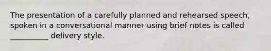 The presentation of a carefully planned and rehearsed speech, spoken in a conversational manner using brief notes is called __________ delivery style.