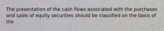 The presentation of the cash flows associated with the purchases and sales of equity securities should be classified on the basis of the