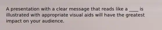 A presentation with a clear message that reads like a ____ is illustrated with appropriate visual aids will have the greatest impact on your audience.