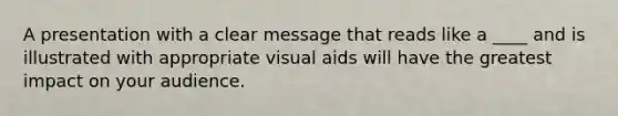 A presentation with a clear message that reads like a ____ and is illustrated with appropriate visual aids will have the greatest impact on your audience.