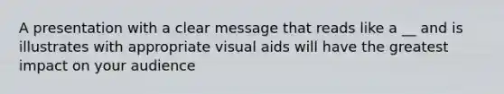 A presentation with a clear message that reads like a __ and is illustrates with appropriate visual aids will have the greatest impact on your audience