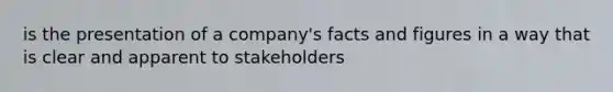 is the presentation of a company's facts and figures in a way that is clear and apparent to stakeholders