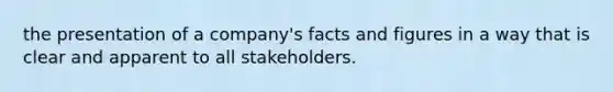 the presentation of a company's facts and figures in a way that is clear and apparent to all stakeholders.