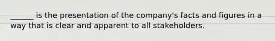 ______ is the presentation of the company's facts and figures in a way that is clear and apparent to all stakeholders.