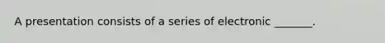 A presentation consists of a series of electronic _______.