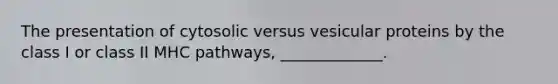 The presentation of cytosolic versus vesicular proteins by the class I or class II MHC pathways, _____________.
