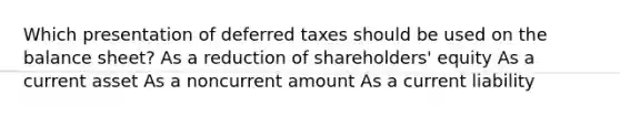 Which presentation of deferred taxes should be used on the balance sheet? As a reduction of shareholders' equity As a current asset As a noncurrent amount As a current liability