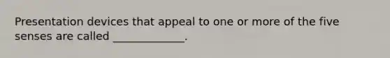 Presentation devices that appeal to one or more of the five senses are called _____________.