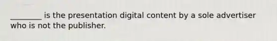 ________ is the presentation digital content by a sole advertiser who is not the publisher.