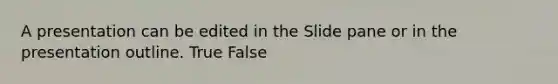 A presentation can be edited in the Slide pane or in the presentation outline. True False