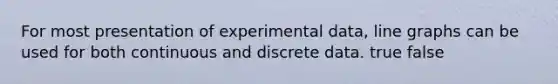 For most presentation of experimental data, line graphs can be used for both continuous and discrete data. true false