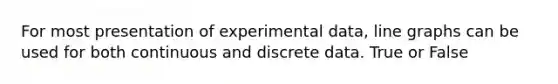 For most presentation of experimental data, line graphs can be used for both continuous and discrete data. True or False