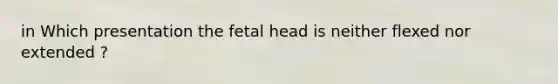 in Which presentation the fetal head is neither flexed nor extended ?