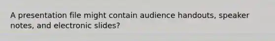 A presentation file might contain audience handouts, speaker notes, and electronic slides?