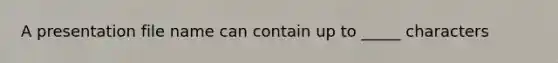 A presentation file name can contain up to _____ characters