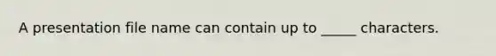 A presentation file name can contain up to _____ characters.