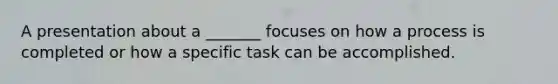 A presentation about a _______ focuses on how a process is completed or how a specific task can be accomplished.