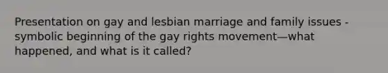 Presentation on gay and lesbian marriage and family issues -symbolic beginning of the gay rights movement—what happened, and what is it called?