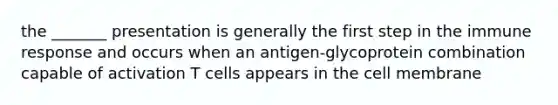 the _______ presentation is generally the first step in the immune response and occurs when an antigen-glycoprotein combination capable of activation T cells appears in the cell membrane