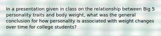 In a presentation given in class on the relationship between Big 5 personality traits and body weight, what was the general conclusion for how personality is associated with weight changes over time for college students?