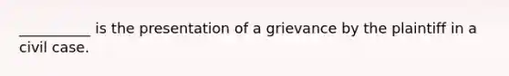 __________ is the presentation of a grievance by the plaintiff in a civil case.