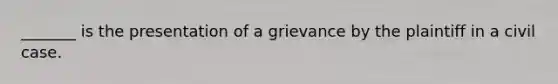 _______ is the presentation of a grievance by the plaintiff in a civil case.